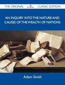 An Inquiry into the Nature and Causes of the Wealth of Nations - The Original Classic Edition - 1