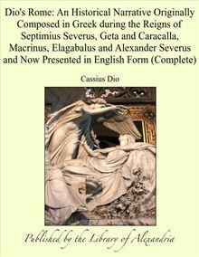 Dio's Rome: An Historical Narrative Originally Composed in Greek during the Reigns of Septimius Severus, Geta and Caracalla, Macrinus, Elagabalus and Alexander Severus and Now Presented in English Form (Complete) - 1