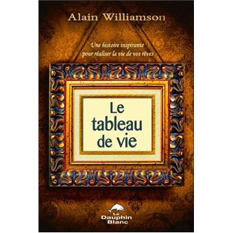 Le tableau de vie - Une histoire inspirante pour réaliser la vie de vos rêves - broché - Alain ...
