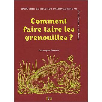 Comment Faire Taire Les Grenouilles 2000 Ans De Science Extravagante Et D Animaux Curieux Broche Christophe Recoura Achat Livre Fnac