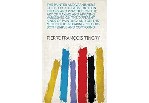 The Painter and Varnisher s Guide: Or, A Treatise, Both in Theory and Practice, on the Art of Making and Applying Varnishes, on the Different Kinds of ... Both Simple and Compound (English Edition) Format Kindle