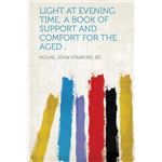 Light at Evening Time, A Book of Support and Comfort for the Aged ..
