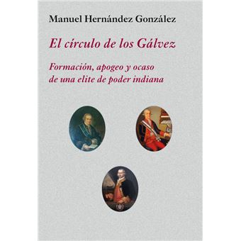 El círculo de los Gálvez - Formación, apogeo y ocaso de una élite de poder indiana