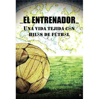 El Entrenador. Una Vida Tejida Con Hilos De Fútbol