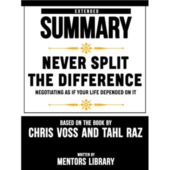 Extended Summary Of Never Split The Difference: Negotiating As If Your Life Depended On It - By Chris Voss And Tahl Raz - 1