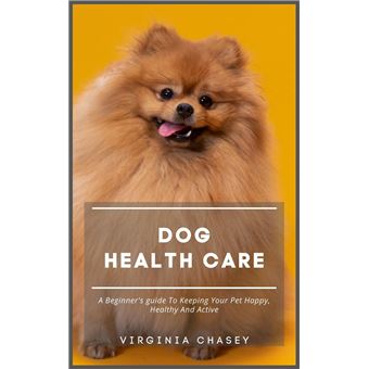Dog Health Care - A Beginner's Guide To Keeping Your Pet Happy, Healthy And Active - 1