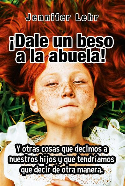 ¡Dale un beso a la abuela! - Y otras cosas que decimos a nuestros hijos y que tendríamos que decir de otra manera