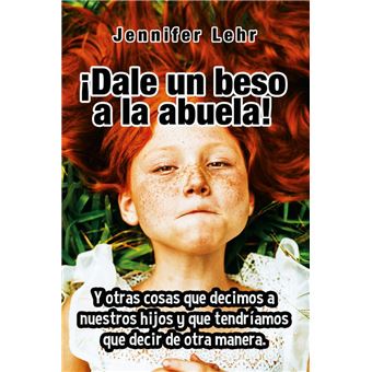 ¡Dale un beso a la abuela! - Y otras cosas que decimos a nuestros hijos y que tendríamos que decir de otra manera