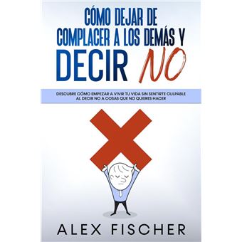 Cómo Dejar de Complacer a los Demás y Decir No: Descubre cómo empezar a vivir tu vida sin sentirte culpable al decir NO a cosas que no quieres hacer - 1