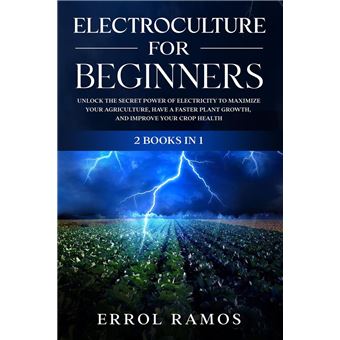 ELECTROCULTURE FOR BEGINNERS: Unlock the Secret Power of Electricity to Maximize your Agriculture, have a Faster Plant Growth, and Improve Your Crop Health - 1