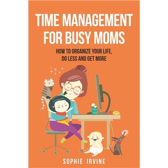 Time Management for Busy Moms: How to Organize Your Life, Do Less and Get More - 1