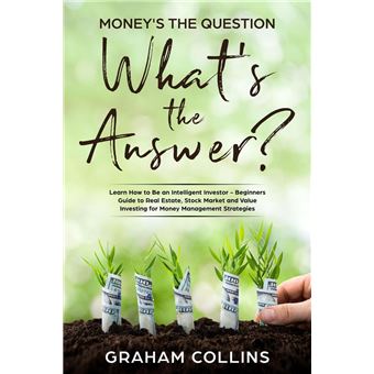 Money’s the Question. What’s the Answer?: Learn How to Be an Intelligent Investor – A Beginner’s Guide to Real Estate, the Stock Market, and Value Investing for Money-Management Strategies - 1