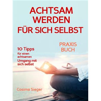 Achtsamkeit: WIE SIE ACHTSAM WERDEN FÜR SICH SELBST! 10 Tipps, wie Sie Achtsamkeit für sich selbst entwickeln, achtsam mit sich und Ihrem Leben umgehen, wieder ganz bei sich selbst ankommen und so Ihre Selbstliebe aufbauen und glücklich werden - 1