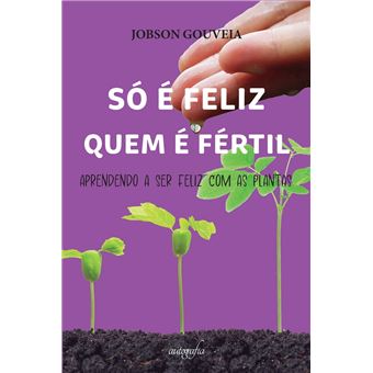 Só é feliz quem é fértil: aprendendo a ser feliz com as plantas - 1