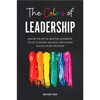 The Colors of Leadership: Master The Art Of Adapting Leadership Styles To Inspire, Motivate, And Achieve Success In Any Situation - 1