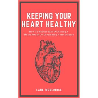 Keeping Your Heart Healthy - How To Reduce Risk Of Having A Heart Attack Or Developing Heart Disease - 1