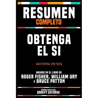 Resumen Completo - Obtenga El Si (Getting To Yes) - Basado En El Libro De Roger Fisher, William Ury Y Bruce Patton - 1