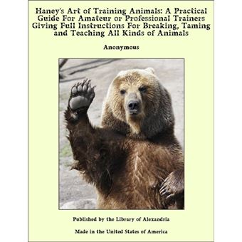 Haney's Art of Training Animals: A Practical Guide For Amateur or Professional Trainers Giving Full Instructions For Breaking, Taming and Teaching All Kinds of Animals - 1