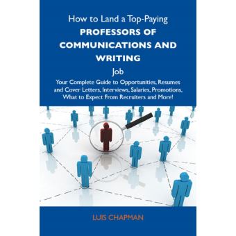 How to Land a Top-Paying Professors of communications and writing Job: Your Complete Guide to Opportunities, Resumes and Cover Letters, Interviews, Salaries, Promotions, What to Expect From Recruiters and More - 1