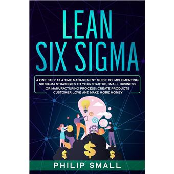 Lean Six Sigma: A One Step At A Time Management Guide to Implementing Six Sigma Strategies to your Startup, Small Business Or Manufacturing Process; Create Products Customer Love And Make More Money - 1