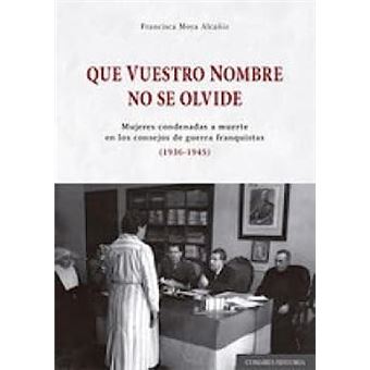 QUE VUESTRO NOMBRE NO SE OLVIDE: Mujeres condenadas a muerte en los consejos de guerra franquistas (1936-1945)