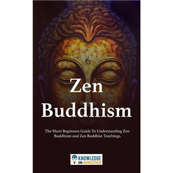 Zen Buddhism: The Short Beginners Guide To Understanding Zen Buddhism and Zen Buddhist Teachings. - 1