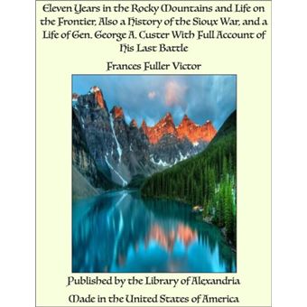 Eleven Years in The Rocky Mountains and Life on The Frontier, Also a History of The Sioux War, and a Life of Gen. George A. Custer With Full Account of His Last Battle - 1