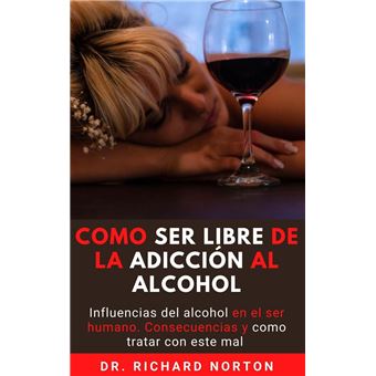 Como Ser Libre De La Adicción Al Alcohol: Influencias del alcohol en el ser humano. Consecuencias y como tratar con este mal - 1