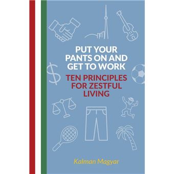 Put Your Pants On and Get to Work - Ten Principles for Zestful Living - 1