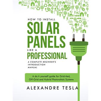 How to Install Solar Panels Like a Professional: A Complete Beginner's Introduction Manual: A Do-it-yourself Guide for Grid-tied, Off-grid, and Hybrid Photovoltaic Systems - 1