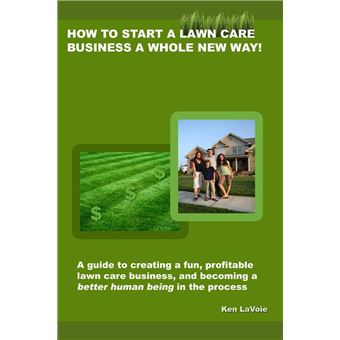 How to Start a Lawn Care Business a Whole New Way!: a guide to creating a fun, profitable lawn care business, and becoming a better human being in the process - 1
