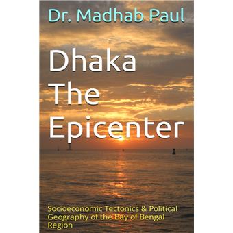 Dhaka the Epicenter: Socioeconomic Tectonics & Political Geography of the Bay of Bengal Region - 1