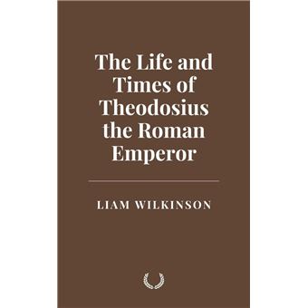 The Life and Times of Theodosius the Roman Emperor - 1