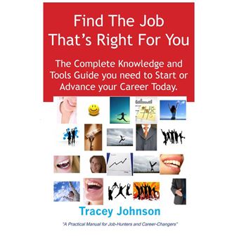Find The Job That's Right For You: The Complete Knowledge and Tools Guide you need to Start or Advance your career Today. A Practical Manual for Job-Hunters and Career-Changers. - 1