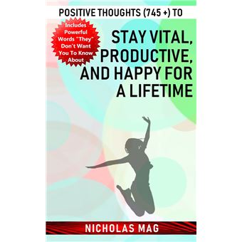 Positive Thoughts (745 +) to Stay Vital, Productive, and Happy for a Lifetime - 1