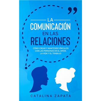 La Comunicación en las Relaciones: Cómo Crear y Mantener Vínculos con las Personas en el Amor, la Vida y el Trabajo - 1