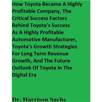 How Toyota Became A Highly Profitable Company, The Critical Success Factors Behind Toyota's Success As A Highly Profitable Automotive Manufacturer, Toyota's Growth Strategies For Long Term Revenue Growth, And The Future Outlook Of Toyota - 1