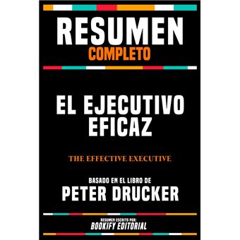Resumen Completo - El Ejecutivo Eficaz (The Effective Executive) - Basado En El Libro De Peter Drucker - 1