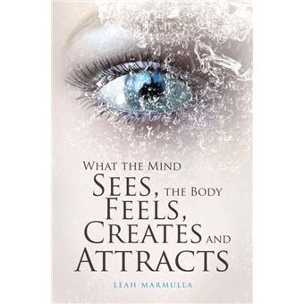 What the Mind Sees, the Body Feels, Creates and Attracts - 1