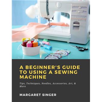 A Beginner's Guide to Using a Sewing Machine: Tips, Techniques, Needles, Accessories, Art, & More - 1