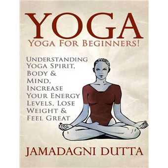 Yoga: Yoga for Beginners: Understanding Yoga Spirit, Body & Mind, Increase Your Energy Levels, Lose Weight & Feel Great - 1