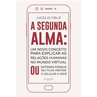 A segunda alma: um novo conceito para explicar as relações humanas no mundo virtual ou entenda porque seu filho prefere o celular a você - 1