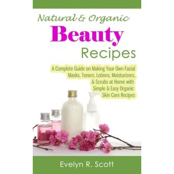 Natural & Organic Beauty Recipes: A Complete Guide on Making Your Own Facial Masks, Toners, Lotions, Moisturizers, & Scrubs at Home with Simple & Easy Organic Skin Care Recipes - 1