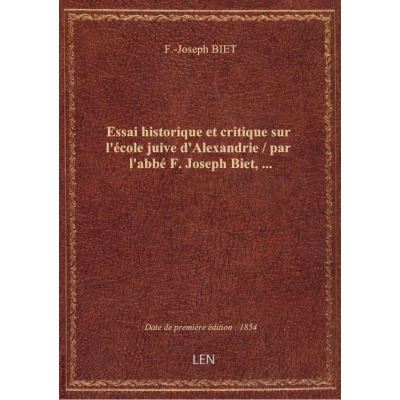 Essai historique et critique sur l'école juive d'Alexandrie / par l'abbé F. Joseph Biet, …