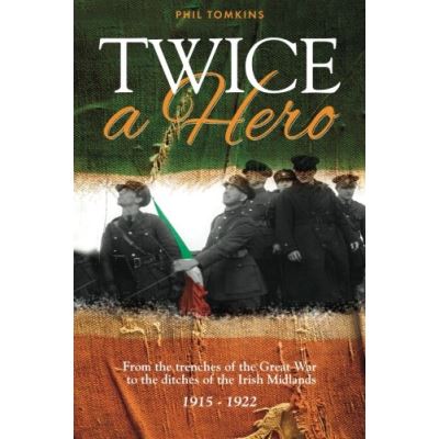 Twice a Hero: From the trenches of the Great War to the ditches of the Irish Midlands 1915 - 1922