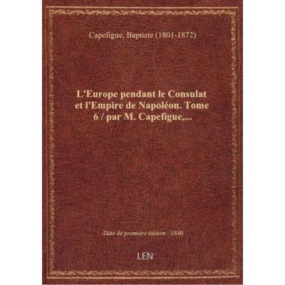 L'Europe pendant le Consulat et l'Empire de Napoléon. Tome 6 / par M. Capefigue,...