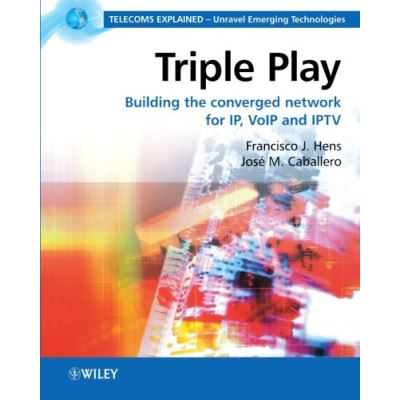 Triple Play Building the Converged Network for IP, VoIP and IPTV, Telecoms Explained