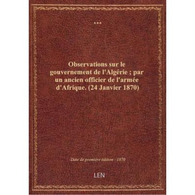 Observations sur le gouvernement de l'Algérie : par un ancien officier de l'armée d'Afrique. (24 Jan