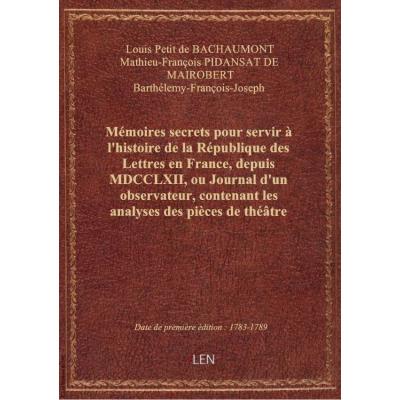 Mémoires secrets pour servir à l'histoire de la République des Lettres en France, depuis MDCCLXII, ou Journal d'un observateur, contenant les analyses des pièces de théâtre qui ont paru durant cet intervalle, les relations des assemblée littéraires.... T.