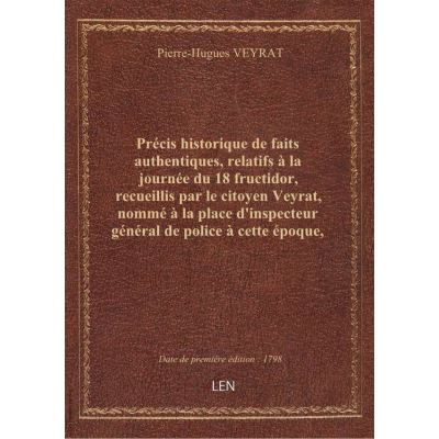 Précis historique de faits authentiques, relatifs à la journée du 18 fructidor, recueillis par le citoyen Veyrat, nommé à la place d'inspecteur général de police à cette époque, et destitué, par le citoyen Dondeau, ministre de la police générale, le 13 ge